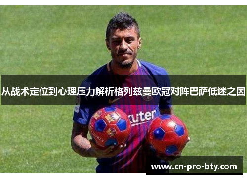 从战术定位到心理压力解析格列兹曼欧冠对阵巴萨低迷之因