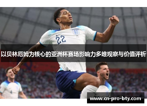 以贝林厄姆为核心的亚洲杯赛场影响力多维观察与价值评析