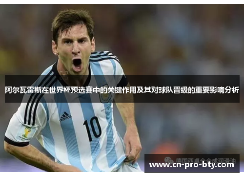 阿尔瓦雷斯在世界杯预选赛中的关键作用及其对球队晋级的重要影响分析 阿尔瓦雷斯在世界杯预选赛中的关键作用及其对球队晋级的重要影响分析