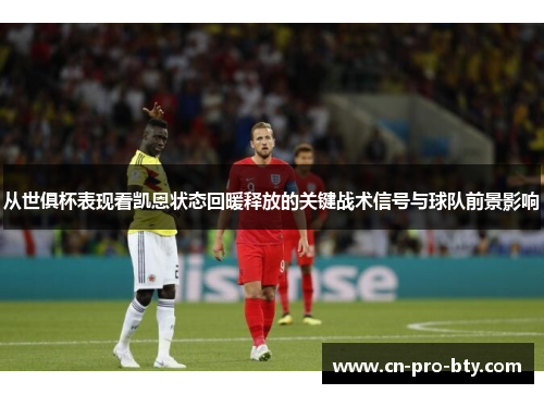 从世俱杯表现看凯恩状态回暖释放的关键战术信号与球队前景影响