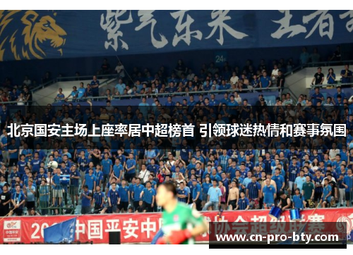 北京国安主场上座率居中超榜首 引领球迷热情和赛事氛围 北京国安主场上座率居中超榜首 引领球迷热情和赛事氛围