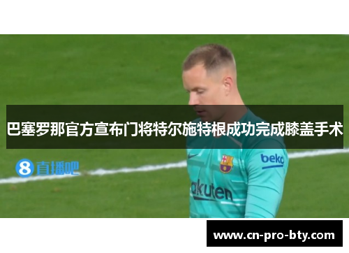 巴塞罗那官方宣布门将特尔施特根成功完成膝盖手术 巴塞罗那官方宣布门将特尔施特根成功完成膝盖手术