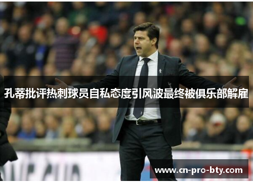 孔蒂批评热刺球员自私态度引风波最终被俱乐部解雇 孔蒂批评热刺球员自私态度引风波最终被俱乐部解雇