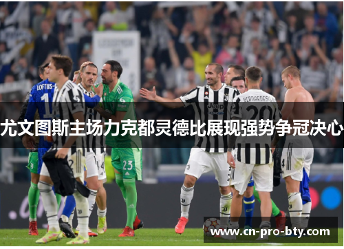 尤文图斯主场力克都灵德比展现强势争冠决心