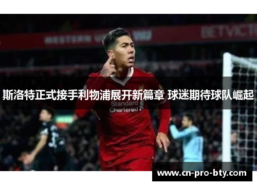斯洛特正式接手利物浦展开新篇章 球迷期待球队崛起 斯洛特正式接手利物浦展开新篇章 球迷期待球队崛起