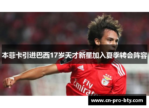 本菲卡引进巴西17岁天才新星加入夏季转会阵容 本菲卡引进巴西17岁天才新星加入夏季转会阵容