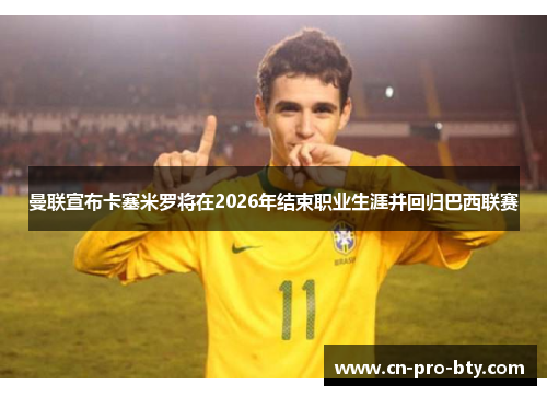 曼联宣布卡塞米罗将在2026年结束职业生涯并回归巴西联赛