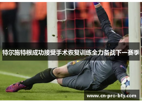 特尔施特根成功接受手术恢复训练全力备战下一赛季