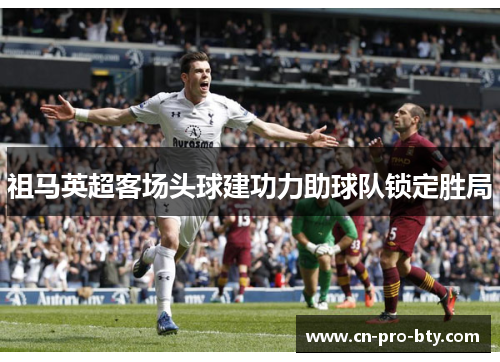 祖马英超客场头球建功力助球队锁定胜局 祖马英超客场头球建功力助球队锁定胜局