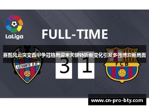 赛前风云突变西甲争冠格局迎来关键转折新变化引发多强博弈新局面