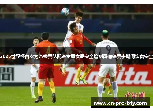 2026世界杯首次为各参赛队配备专属食品安全检测员确保赛事期间饮食安全 2026世界杯首次为各参赛队配备专属食品安全检测员确保赛事期间饮食安全