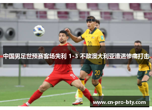 中国男足世预赛客场失利 1-3 不敌澳大利亚遭遇惨痛打击