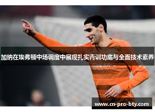 加纳在埃弗顿中场调度中展现扎实青训功底与全面技术素养 加纳在埃弗顿中场调度中展现扎实青训功底与全面技术素养