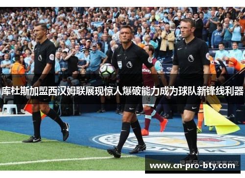 库杜斯加盟西汉姆联展现惊人爆破能力成为球队新锋线利器
