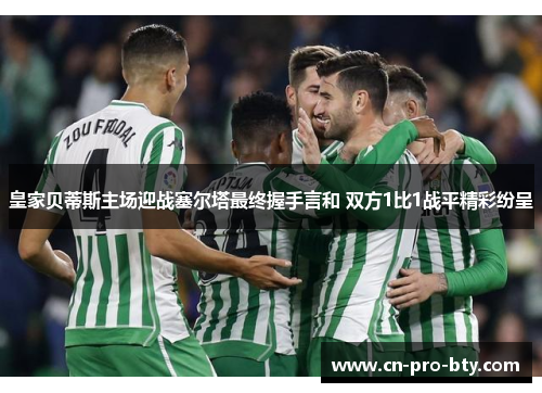 皇家贝蒂斯主场迎战塞尔塔最终握手言和 双方1比1战平精彩纷呈