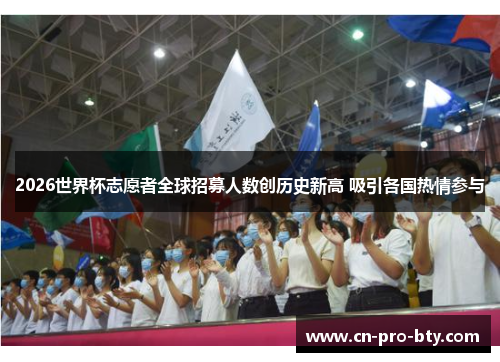 2026世界杯志愿者全球招募人数创历史新高 吸引各国热情参与