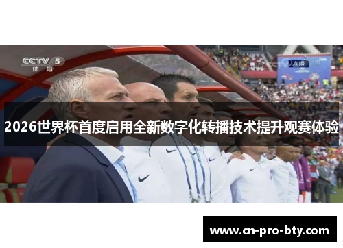 2026世界杯首度启用全新数字化转播技术提升观赛体验