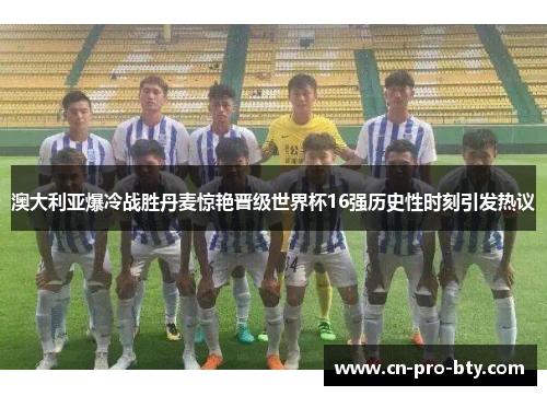 澳大利亚爆冷战胜丹麦惊艳晋级世界杯16强历史性时刻引发热议