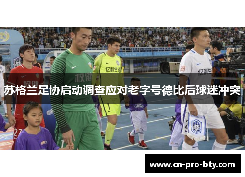 苏格兰足协启动调查应对老字号德比后球迷冲突