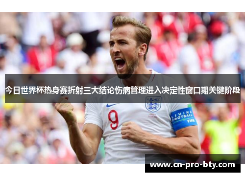 今日世界杯热身赛折射三大结论伤病管理进入决定性窗口期关键阶段 今日世界杯热身赛折射三大结论伤病管理进入决定性窗口期关键阶段