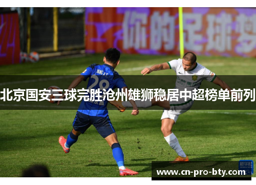北京国安三球完胜沧州雄狮稳居中超榜单前列