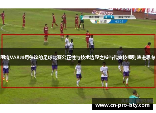 围绕VAR判罚争议的足球比赛公正性与技术边界之辩当代竞技规则演进思考