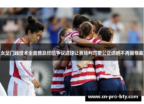 女足门线技术全面普及终结争议进球让赛场判罚更公正透明不再留悬案 女足门线技术全面普及终结争议进球让赛场判罚更公正透明不再留悬案