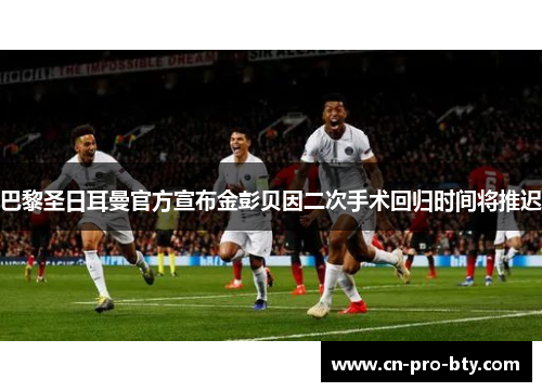 巴黎圣日耳曼官方宣布金彭贝因二次手术回归时间将推迟