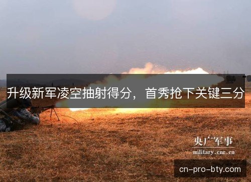 升级新军凌空抽射得分，首秀抢下关键三分