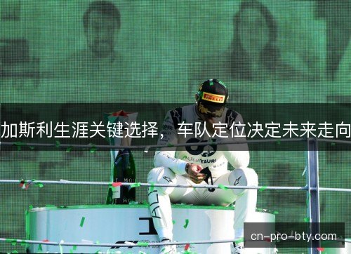 加斯利生涯关键选择，车队定位决定未来走向