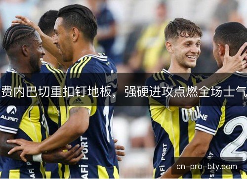 费内巴切重扣钉地板，强硬进攻点燃全场士气